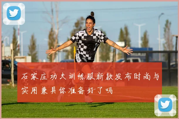 石家庄功夫训练服新款发布时尚与实用兼具你准备好了吗