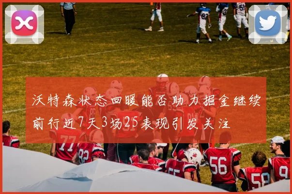 沃特森状态回暖能否助力掘金继续前行近7天3场25表现引发关注