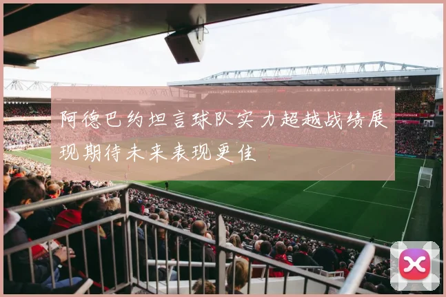 阿德巴约坦言球队实力超越战绩展现期待未来表现更佳