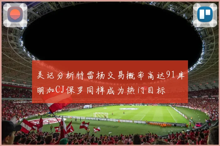 美记分析特雷杨交易概率高达91库明加CJ保罗同样成为热门目标