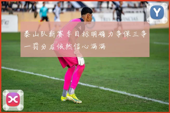 泰山队新赛季目标明确力争保三争一罚分后依然信心满满