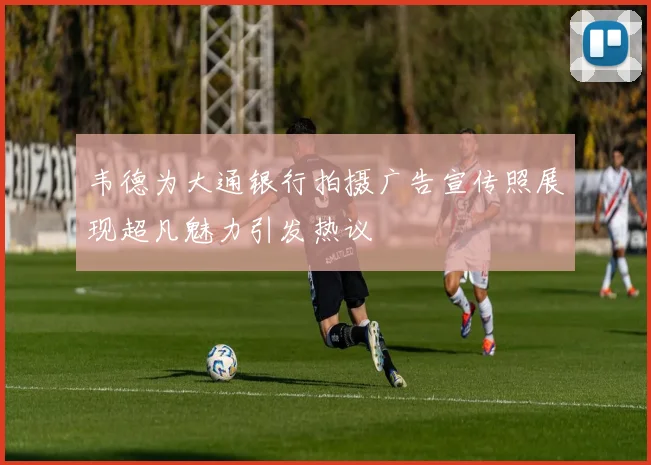 韦德为大通银行拍摄广告宣传照展现超凡魅力引发热议