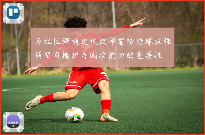 马祖拉强调进攻效率需珍惜球权强调空间掩护与阅读能力的重要性