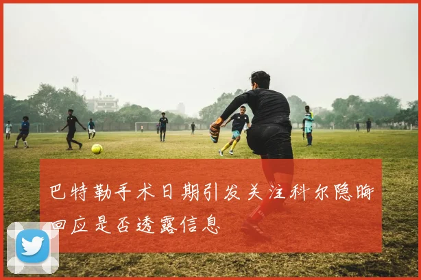 巴特勒手术日期引发关注科尔隐晦回应是否透露信息