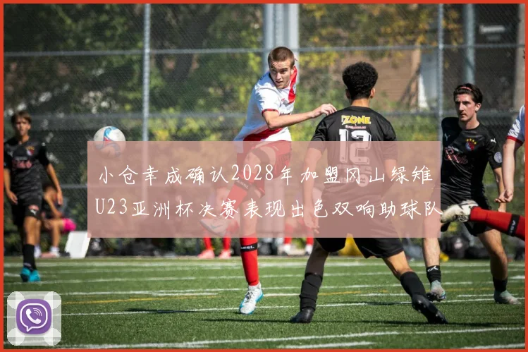 小仓幸成确认2028年加盟冈山绿雉U23亚洲杯决赛表现出色双响助球队夺冠