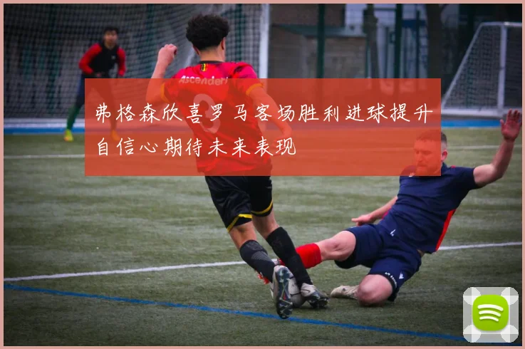 弗格森欣喜罗马客场胜利进球提升自信心期待未来表现